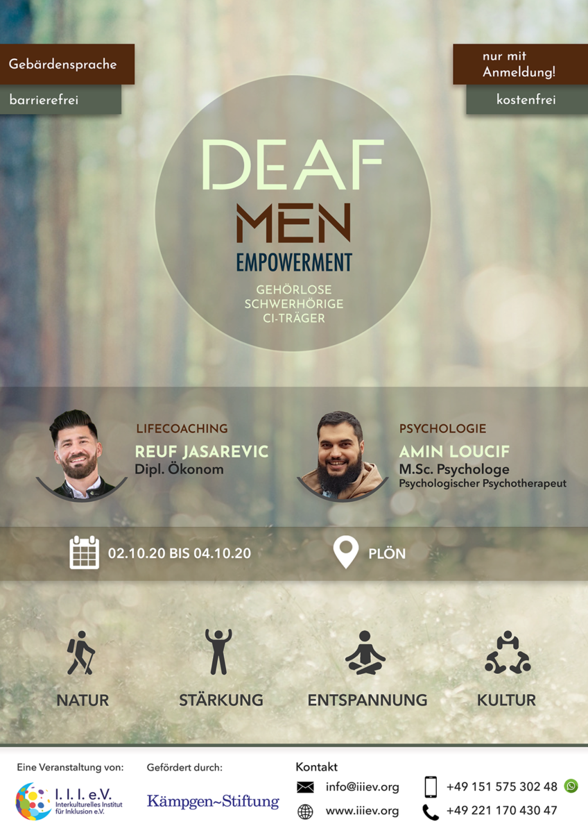 Ein Informationsflyer mit einem hellgrünen Waldhintergrund, der auch teils Bokehhaft ist. Im Vordergrund steht der Titel in einem Kreis mit Deaf Men Empowerment, darunter in einem grauen transparenten Balken sind die Referenten Reuf Jasarevic und Amin Loucif, darunter auch einem etwas braunen Balken Datum und Ort und darunter Icons mit Natur, Stärkung, Entspannung und Kultur. Darunter sind Kontaktangaben des Vereins und das Logo von der Kämpfen-Stiftung als Förderer. Ihr erreicht uns unter info@iiiev.org oder 015157530248. Das ganze ist kostenlos und barrierefrei mit Gebärdensprachdolmetschern.