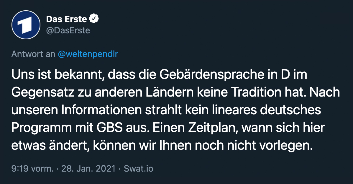 Das Erste auf Twitter: Uns ist bekannt, dass die Gebärdensprache in D im Gegensatz zu anderen Ländern keine Tradition hat. Nach unseren Informationen strahlt kein lineares deutsches Programm mit GBS aus. Einen Zeitplan, wann sich hier etwas ändert, können wir Ihnen noch nicht vorlegen.