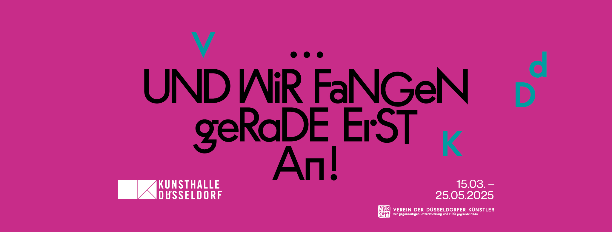 Eine pinkfarbene Grafik mit schwarzer und türkiser Schrift. Im Zentrum steht der Satz „UND WIR FANGEN GERADE ERST AN!“ in einer verspielten, unregelmäßigen Typografie. Die Buchstaben „V“, „D“, „K“ und „d“ sind in Türkis verteilt. Unten links befindet sich das Logo der Kunsthalle Düsseldorf, und unten rechts das Logo des Vereins der Düsseldorfer Künstler (VdDK 1844) mit dem Text „zur gegenseitigen Unterstützung und Hilfe gegründet 1844“. Darunter sind die Ausstellungsdaten „15.03. – 25.05.2025“ vermerkt.